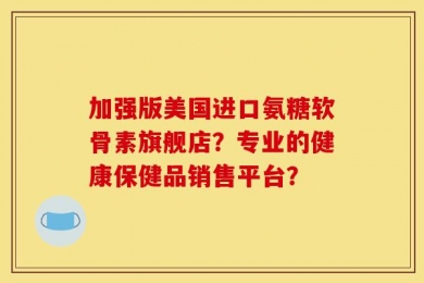 加强版美国进口氨糖软骨素旗舰店？专业的健康保健品销售平台？