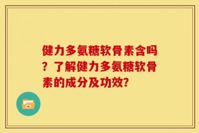健力多氨糖软骨素含吗？了解健力多氨糖软骨素的成分及功效？