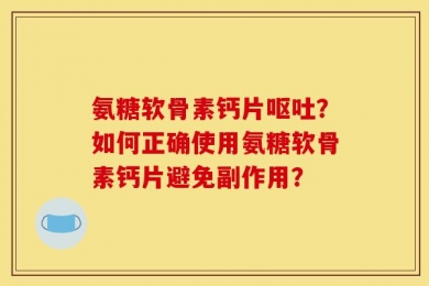 氨糖软骨素钙片呕吐？如何正确使用氨糖软骨素钙片避免副作用？