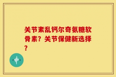 关节紊乱钙尔奇氨糖软骨素？关节保健新选择？