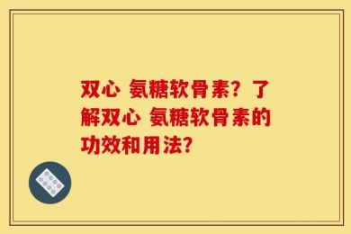 双心 氨糖软骨素？了解双心 氨糖软骨素的功效和用法？