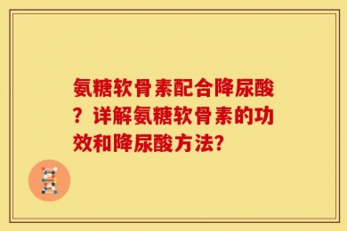 氨糖软骨素配合降尿酸？详解氨糖软骨素的功效和降尿酸方法？