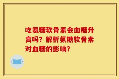 吃氨糖软骨素会血糖升高吗？解析氨糖软骨素对血糖的影响？