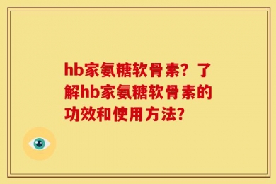 hb家氨糖软骨素？了解hb家氨糖软骨素的功效和使用方法？