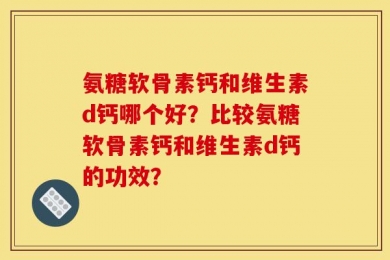 氨糖软骨素钙和维生素d钙哪个好？比较氨糖软骨素钙和维生素d钙的功效？