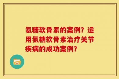 氨糖软骨素的案例？运用氨糖软骨素治疗关节疾病的成功案例？