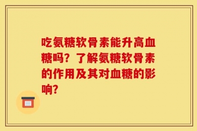 吃氨糖软骨素能升高血糖吗？了解氨糖软骨素的作用及其对血糖的影响？