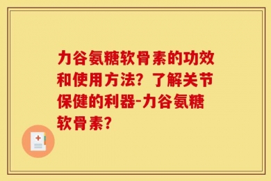 力谷氨糖软骨素的功效和使用方法？了解关节保健的利器-力谷氨糖软骨素？