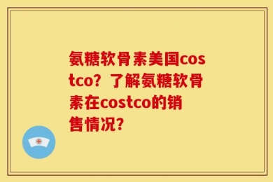 氨糖软骨素美国costco？了解氨糖软骨素在costco的销售情况？