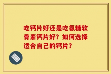 吃钙片好还是吃氨糖软骨素钙片好？如何选择适合自己的钙片？