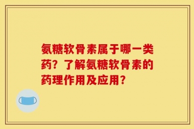 氨糖软骨素属于哪一类药？了解氨糖软骨素的药理作用及应用？