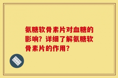 氨糖软骨素片对血糖的影响？详细了解氨糖软骨素片的作用？