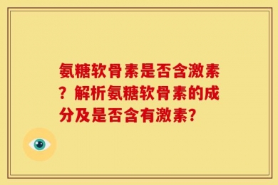 氨糖软骨素是否含激素？解析氨糖软骨素的成分及是否含有激素？