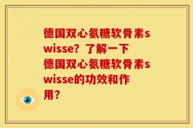 德国双心氨糖软骨素swisse？了解一下德国双心氨糖软骨素swisse的功效和作用？