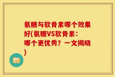 氨糖与软骨素哪个效果好(氨糖VS软骨素：哪个更优秀？一文揭晓)