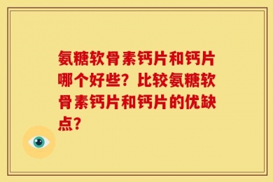 氨糖软骨素钙片和钙片哪个好些？比较氨糖软骨素钙片和钙片的优缺点？