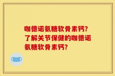 咖德诺氨糖软骨素钙？了解关节保健的咖德诺氨糖软骨素钙？