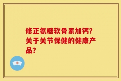 修正氨糖软骨素加钙？关于关节保健的健康产品？