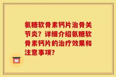 氨糖软骨素钙片治骨关节炎？详细介绍氨糖软骨素钙片的治疗效果和注意事项？