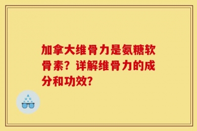 加拿大维骨力是氨糖软骨素？详解维骨力的成分和功效？