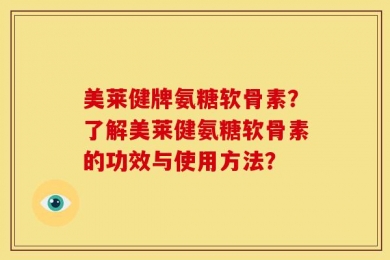 美莱健牌氨糖软骨素？了解美莱健氨糖软骨素的功效与使用方法？