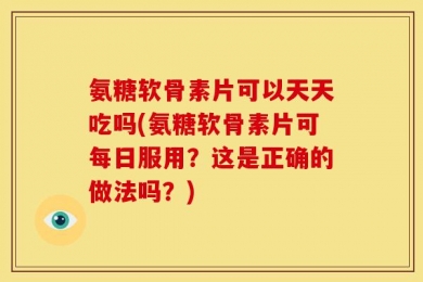 氨糖软骨素片可以天天吃吗(氨糖软骨素片可每日服用？这是正确的做法吗？)