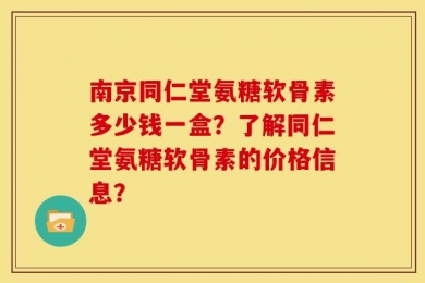 南京同仁堂氨糖软骨素多少钱一盒？了解同仁堂氨糖软骨素的价格信息？