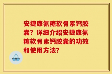 安捷康氨糖软骨素钙胶囊？详细介绍安捷康氨糖软骨素钙胶囊的功效和使用方法？