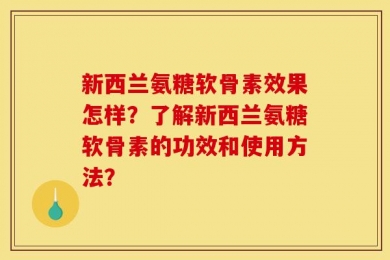 新西兰氨糖软骨素效果怎样？了解新西兰氨糖软骨素的功效和使用方法？