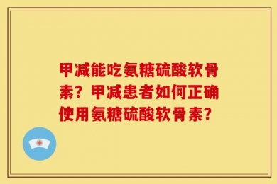 甲减能吃氨糖硫酸软骨素？甲减患者如何正确使用氨糖硫酸软骨素？