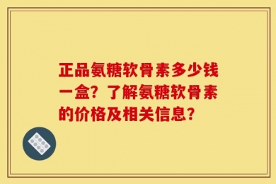 正品氨糖软骨素多少钱一盒？了解氨糖软骨素的价格及相关信息？
