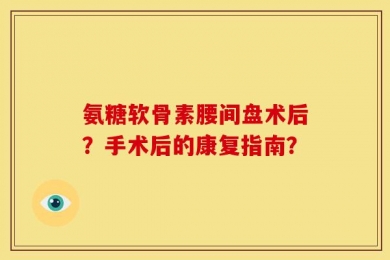 氨糖软骨素腰间盘术后？手术后的康复指南？
