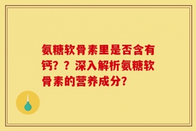 氨糖软骨素里是否含有钙？？深入解析氨糖软骨素的营养成分？