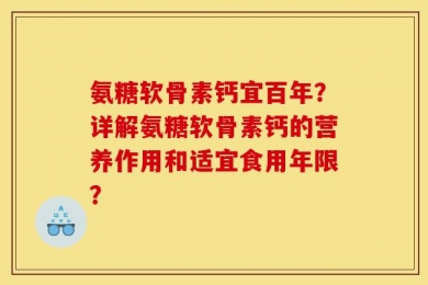 氨糖软骨素钙宜百年？详解氨糖软骨素钙的营养作用和适宜食用年限？
