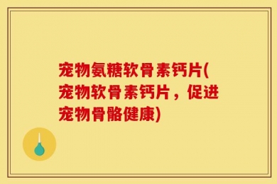 宠物氨糖软骨素钙片(宠物软骨素钙片，促进宠物骨骼健康)