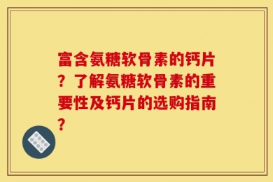 富含氨糖软骨素的钙片？了解氨糖软骨素的重要性及钙片的选购指南？