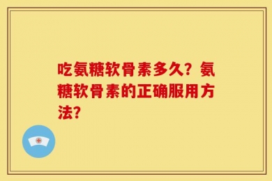 吃氨糖软骨素多久？氨糖软骨素的正确服用方法？