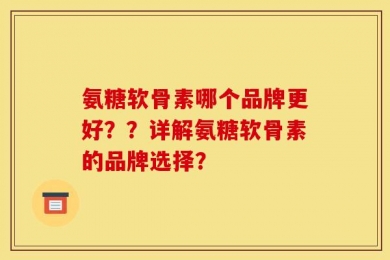 氨糖软骨素哪个品牌更好？？详解氨糖软骨素的品牌选择？