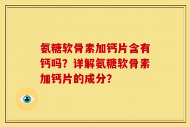 氨糖软骨素加钙片含有钙吗？详解氨糖软骨素加钙片的成分？