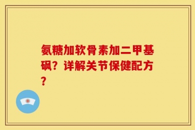 氨糖加软骨素加二甲基砜？详解关节保健配方？