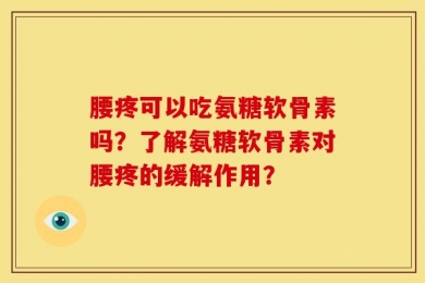 腰疼可以吃氨糖软骨素吗？了解氨糖软骨素对腰疼的缓解作用？
