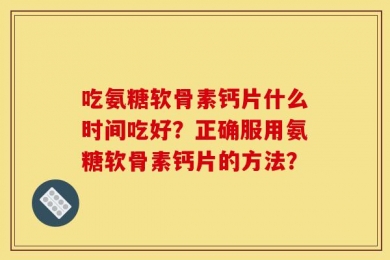 吃氨糖软骨素钙片什么时间吃好？正确服用氨糖软骨素钙片的方法？