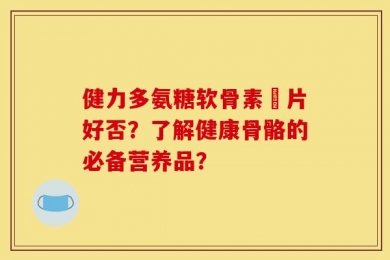 健力多氨糖软骨素鈣片好否？了解健康骨骼的必备营养品？