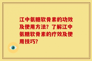 江中氨糖软骨素的功效及使用方法？了解江中氨糖软骨素的疗效及使用技巧？