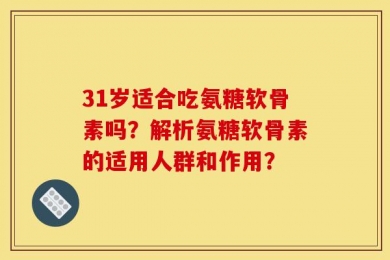 31岁适合吃氨糖软骨素吗？解析氨糖软骨素的适用人群和作用？