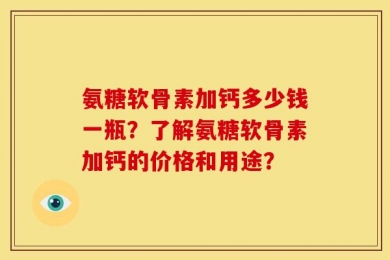 氨糖软骨素加钙多少钱一瓶？了解氨糖软骨素加钙的价格和用途？