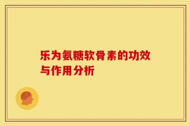 乐为氨糖软骨素的功效与作用分析