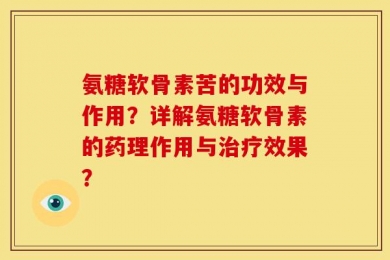 氨糖软骨素苦的功效与作用？详解氨糖软骨素的药理作用与治疗效果？
