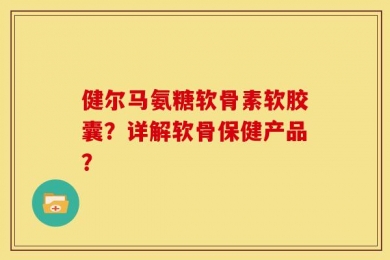 健尔马氨糖软骨素软胶囊？详解软骨保健产品？