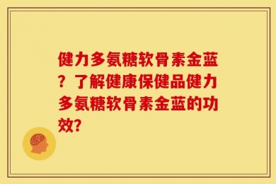 健力多氨糖软骨素金蓝？了解健康保健品健力多氨糖软骨素金蓝的功效？